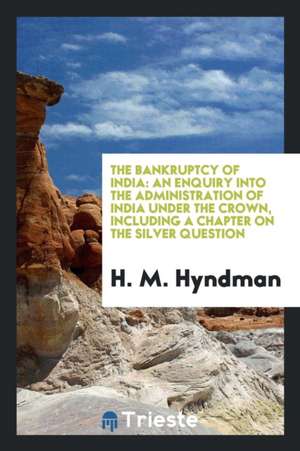 The Bankruptcy of India: An Enquiry Into the Administration of India Under ... de H. M. Hyndman