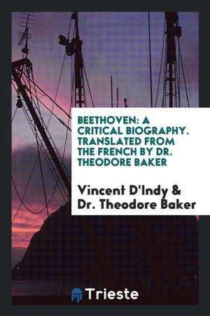 Beethoven; A Critical Biography by Vincent d'Indy, Tr. from the French by Theodore Baker de Vincent D'Indy