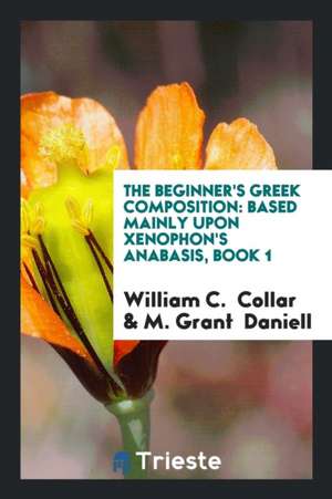 The Beginner's Greek Composition: Based Mainly Upon Xenophon's Anabasis, Book 1 de William C. Collar