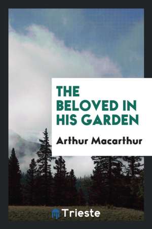 The Beloved in His Garden (Discourses on the Person of Christ, as Described in the Apocalypse ... de Arthur Macarthur