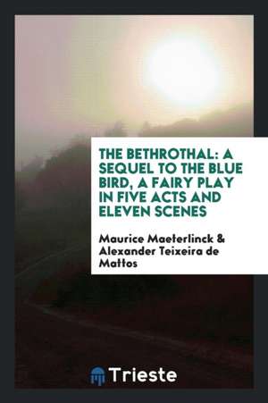 The Bethrothal: A Sequel to the Blue Bird, a Fairy Play in Five Acts and Eleven Scenes de Maurice Maeterlinck