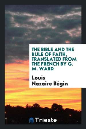 The Bible and the Rule of Faith, Tr. by G.M. Ward de Louis Nazaire Begin