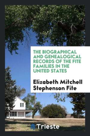 The Biographical and Genealogical Records of the Fite Families in the United States, Including Sketches of the Following Families: Armstrong, Coldwell de Elizabeth Mitchell Stephenson Fite