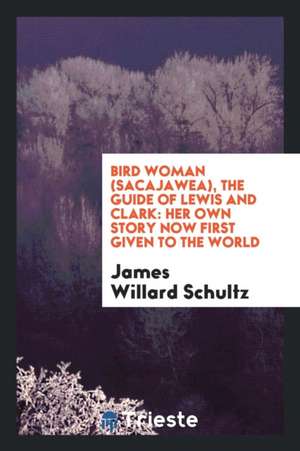 Bird Woman (Sacajawea), the Guide of Lewis and Clark: Her Own Story Now First Given to the World de James Willard Schultz