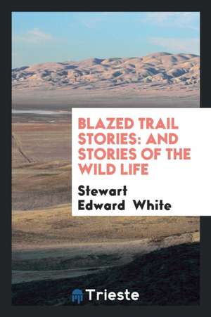 Blazed Trail Stories: And Stories of the Wild Life de Stewart Edward White