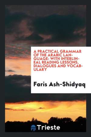 A Practical Grammar of the Arabic Language: With Interlineal Reading Lessons, Dialogues and Vocabulary de Faris Ash-Shidyaq