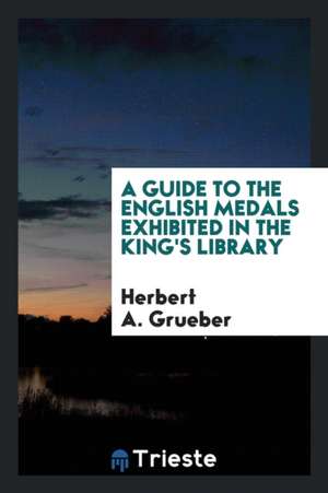 A Guide to the English Medals Exhibited in the King's Library de Herbert A. Grueber