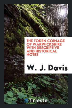 The Token Coinage of Warwickshire with Descriptive and Historical Notes de W. J. Davis