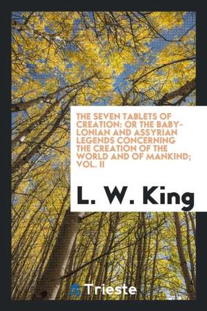 The Seven Tablets of Creation: Or the Babylonian and Assyrian Legends Concerning the Creation of the World and of Mankind de L. W. King