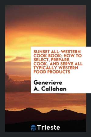 Sunset All-Western Cook Book; How to Select, Prepare, Cook, and Serve All Typically Western Food Products de Genevieve A. Callahan