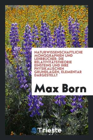 Naturwissenschaftliche Monographien Und Lehrbücher: Die Relativitätstheorie Einsteins Und Ihre Physikalischen Grundlagen, Elementar Dargestellt de Max Born