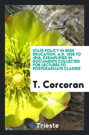 State Policy in Irish Education, A.D. 1536 to 1816, Exemplified in Documents Collected for Lectures to Postgraduate Classes de T. Corcoran