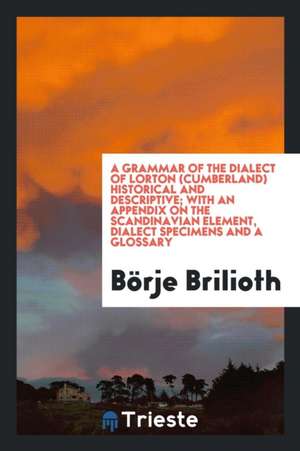 A Grammar of the Dialect of Lorton (Cumberland) Historical and Descriptive; With an Appendix on the Scandinavian Element, Dialect Specimens and a Glos de Borje Brilioth
