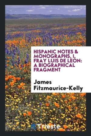 Hispanic Notes & Monographs, I. Fray Luis de León: A Biographical Fragment de James Fitzmaurice-Kelly