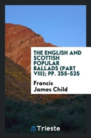 The English and Scottish Popular Ballads (Part VIII); Pp. 255-525 de Francis James Child