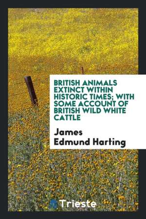 British Animals Extinct Within Historic Times; With Some Account of British Wild White Cattle de J. E. Harting