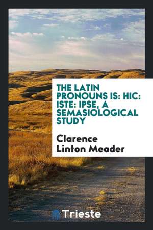 The Latin Pronouns Is: Hic: Iste: Ipse, a Semasiological Study de Clarence Linton Meader