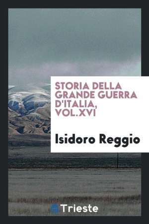 Storia Della Grande Guerra d'Italia, Vol.XVI de Isidoro Reggio