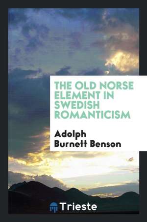 The Old Norse Element in Swedish Romanticism de Adolph Burnett Benson