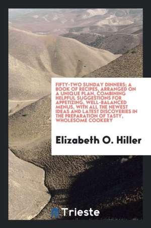 Fifty-Two Sunday Dinners; A Book of Recipes, Arranged on a Unique Plan, Combining Helpful Suggestions for Appetizing, Well-Balanced Menus, with All th de Elizabeth O. Hiller