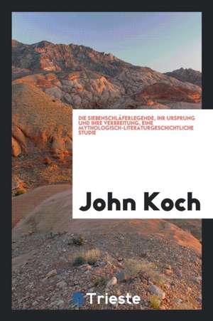 Die Siebenschläferlegende, Ihr Ursprung Und Ihre Verbreitung, Eine Mythologisch-Literaturgeschichtliche Studie de John Koch