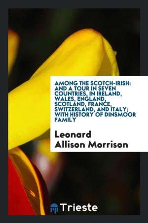 Among the Scotch-Irish: And a Tour in Seven Countries, in Ireland, Wales, England, Scotland, France, Switzerland, and Italy; With History of D de Leonard Allison Morrison