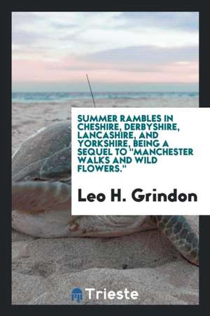 Summer Rambles in Cheshire, Derbyshire, Lancashire, and Yorkshire, Being a Sequel to Manchester Walks and Wild Flowers. de Leo H. Grindon