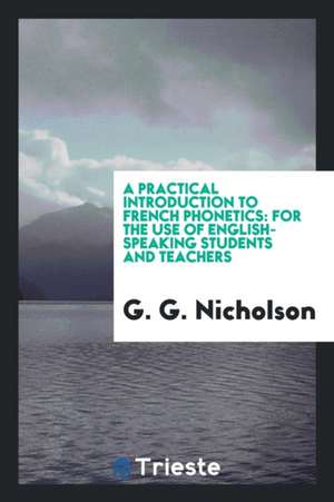 A Practical Introduction to French Phonetics: For the Use of English-Speaking Students and Teachers de G. G. Nicholson