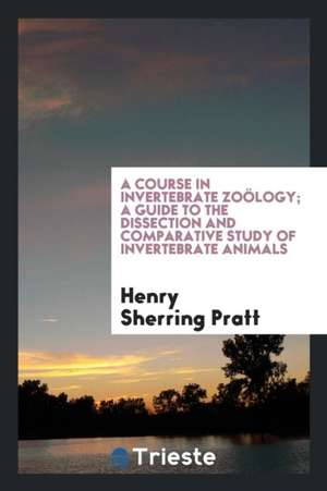 A Course in Invertebrate Zoölogy; A Guide to the Dissection and Comparative Study of Invertebrate Animals de Henry Sherring Pratt