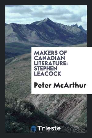 Makers of Canadian Literature: Stephen Leacock de Peter Mcarthur