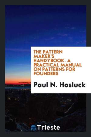 The Pattern Maker's Handybook. a Practical Manual on Patterns for Founders de Paul N. Hasluck