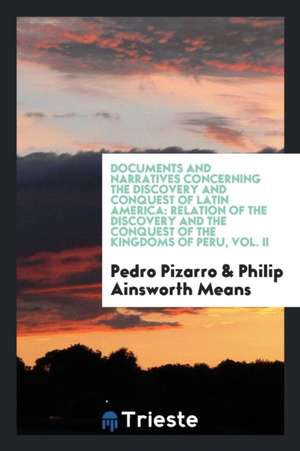 Relation of the Discovery and the Conquest of the Kingdoms of Peru. Translated Into English and Annotated by Philip Ainsworth Means de Pedro Pizarro