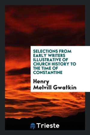 Selections from Early Writers Illustrative of Church History to the Time of Constantine de Henry Melvill Gwatkin