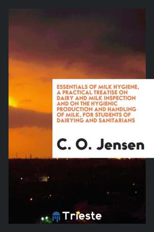 Essentials of Milk Hygiene, a Practical Treatise on Dairy and Milk Inspection and on the Hygienic Production and Handling of Milk, for Students of Dai de C. O. Jensen