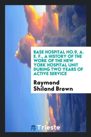 Base Hospital No.9, A. E. F., a History of the Work of the New York Hospital Unit During Two Years of Active Service de Raymond Shiland Brown