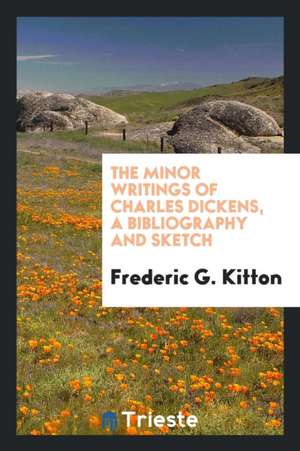 The Minor Writings of Charles Dickens, a Bibliography and Sketch de Frederic G. Kitton