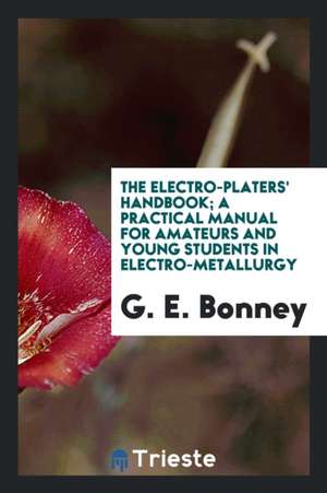 The Electro-Platers' Handbook; A Practical Manual for Amateurs and Young Students in Electro-Metallurgy de G. E. Bonney