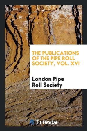 The Publications of the Pipe Roll Society, Vol. XVI de London Pipe Roll Society