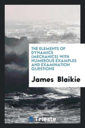 The Elements of Dynamics (Mechanics) with Numerous Examples and Examination Questions de James Blaikie