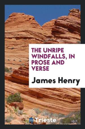 The Unripe Windfalls, in Prose and Verse de James Henry