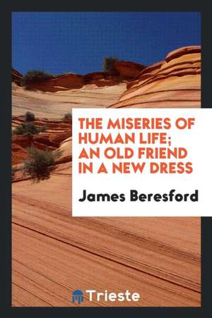 The Miseries of Human Life; An Old Friend in a New Dress de James Beresford