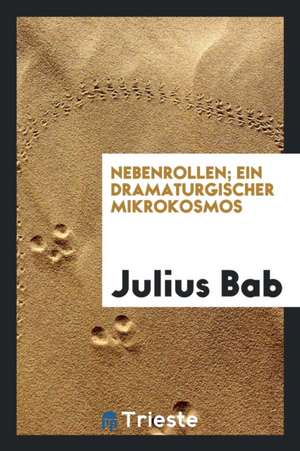 Nebenrollen; Ein Dramaturgischer Mikrokosmos de Julius Bab