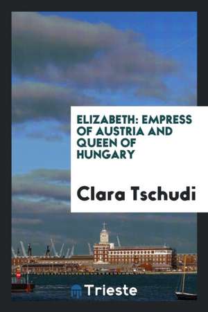 Elizabeth: Empress of Austria and Queen of Hungary de Clara Tschudi