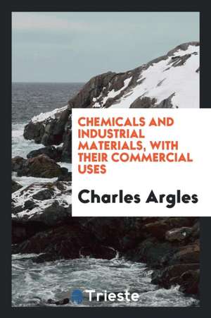 Chemicals and Industrial Materials, with Their Commercial Uses de Charles Argles