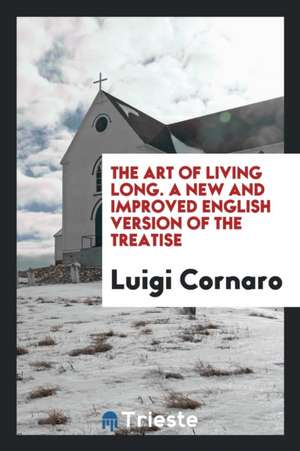 The Art of Living Long; A New and Improved English Version of the Treatise by the Celebrated Venetian Centenarian, Louis Cornaro, with Essays de Louis Cornaro