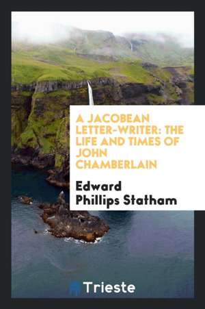 A Jacobean Letter-Writer: The Life and Times of John Chamberlain de Edward Phillips Statham