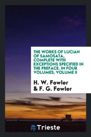 The Works of Lucian of Samosata, Complete with Exceptions Specified in the Preface. in Four Volumes, Volume II de H. W. Fowler