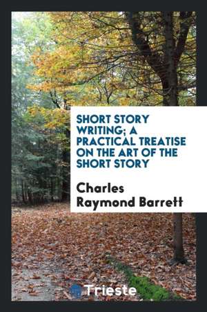 Short Story Writing; A Practical Treatise on the Art of the Short Story de Charles Raymond Barrett