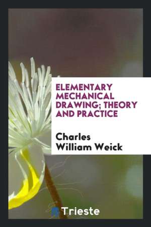 Elementary Mechanical Drawing; Theory and Practice de Charles William Weick