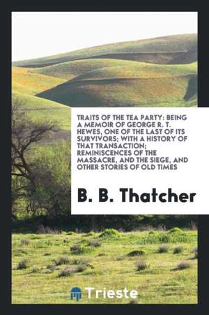 Traits of the Tea Party: Being a Memoir of George R. T. Hewes, One of the Last of Its Survivors; With a History of That Transaction; Reminiscen de B. B. Thatcher